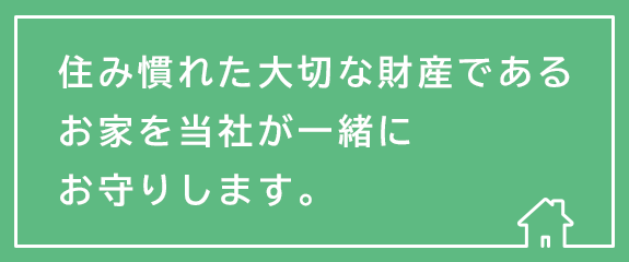 住み慣れた大切な財産であるお家を当社が一緒にお守りします。